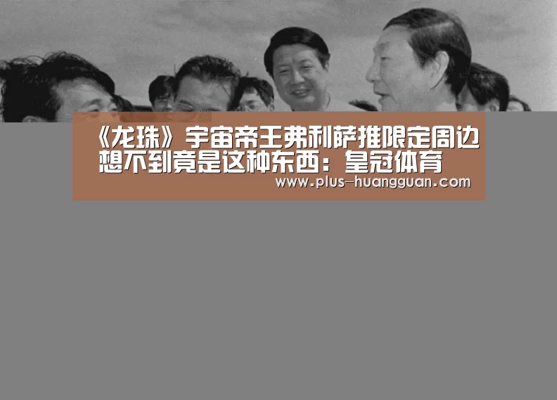 《龙珠》宇宙帝王弗利萨推限定周边 想不到竟是这种东西:皇冠体育