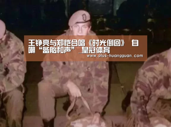 王铮亮与郑恺合唱《时光倒回》 自嘲“备胎和声”_皇冠体育(图3) 皇冠娱乐