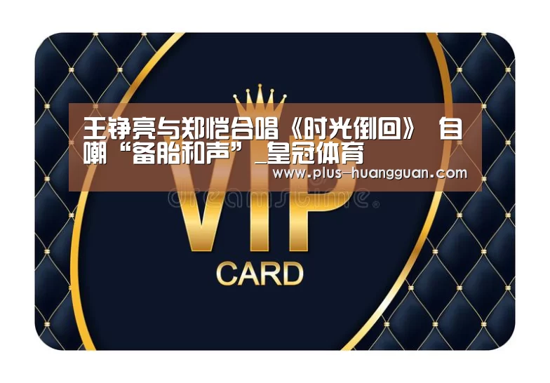 王铮亮与郑恺合唱《时光倒回》 自嘲“备胎和声”_皇冠体育(图4) 皇冠体育投注