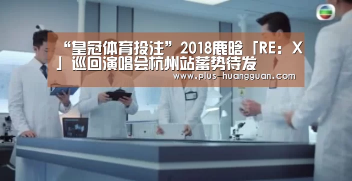 “皇冠体育投注”2018鹿晗「RE:X」巡回演唱会杭州站蓄势待发(图2) 皇冠体育